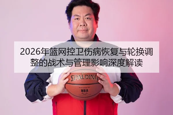 2026年篮网控卫伤病恢复与轮换调整的战术与管理影响深度解读